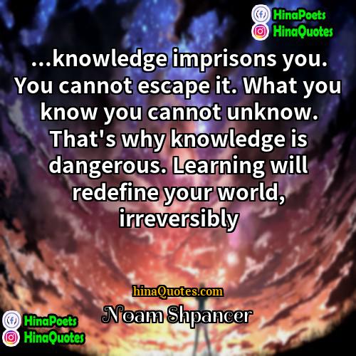 Noam Shpancer Quotes | ...knowledge imprisons you. You cannot escape it.
